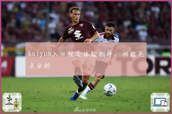 kaiyun入口综合体验测评，功能亮点分析
