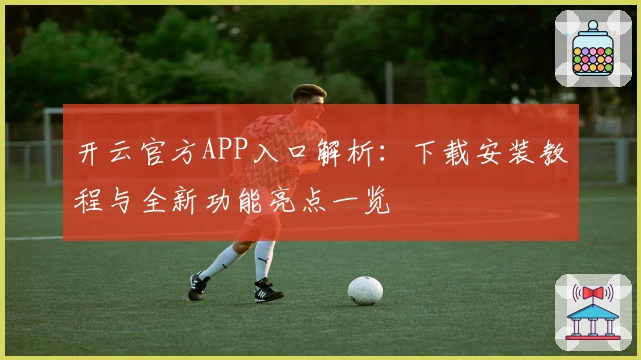 开云官方APP入口解析：下载安装教程与全新功能亮点一览
