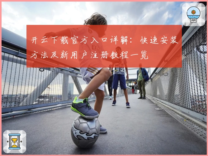 开云下载官方入口详解：快速安装方法及新用户注册教程一览