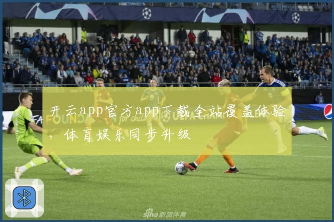 开云app官方app下载全站覆盖体验，体育娱乐同步升级