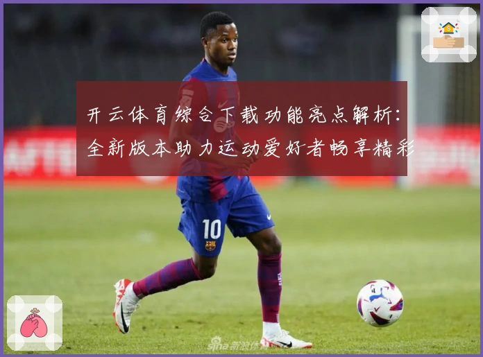 开云体育综合下载功能亮点解析:全新版本助力运动爱好者畅享精彩体验