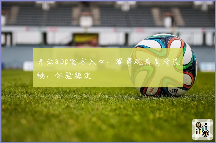 开云app官方入口，赛事观看高清流畅，体验稳定