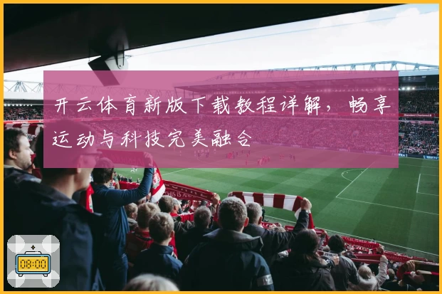 开云体育新版下载教程详解,畅享运动与科技完美融合