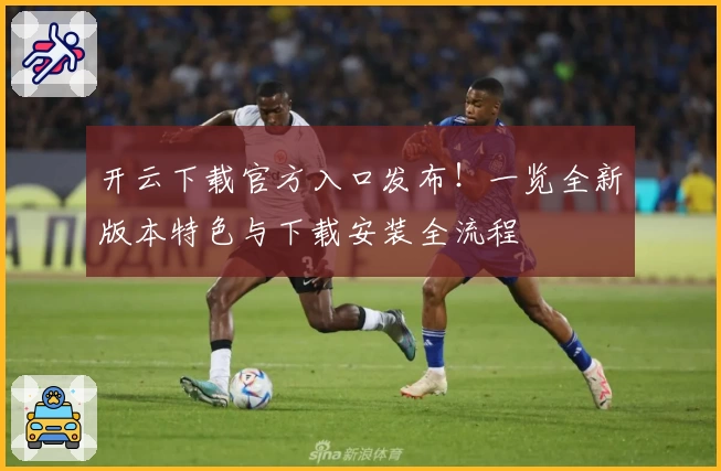 开云下载官方入口发布！一览全新版本特色与下载安装全流程