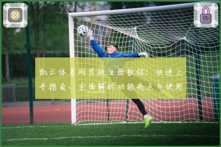 凯云体育网页版注册教程：快速上手指南，全面解析功能亮点与使用体验