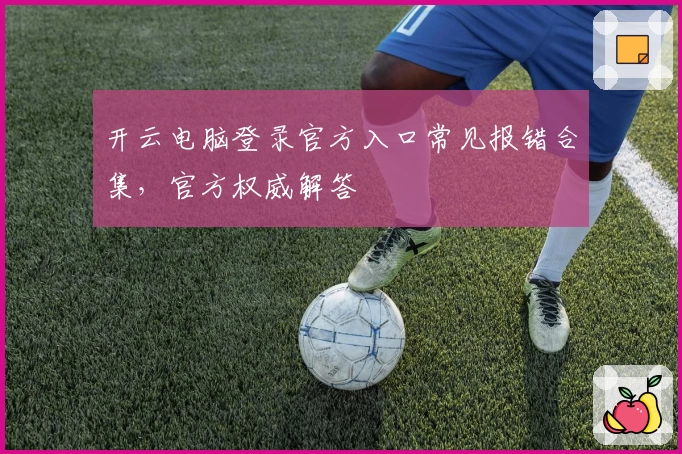 开云电脑登录官方入口常见报错合集，官方权威解答