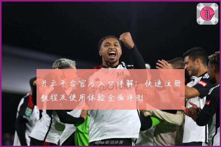 开云平台官方入口详解：快速注册教程及使用体验全面评测