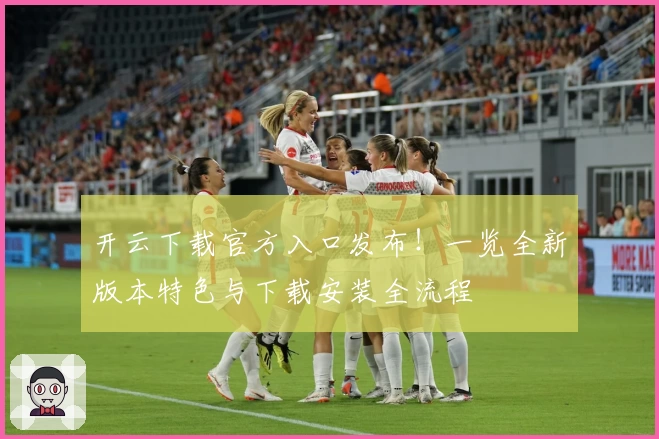 开云下载官方入口发布！一览全新版本特色与下载安装全流程