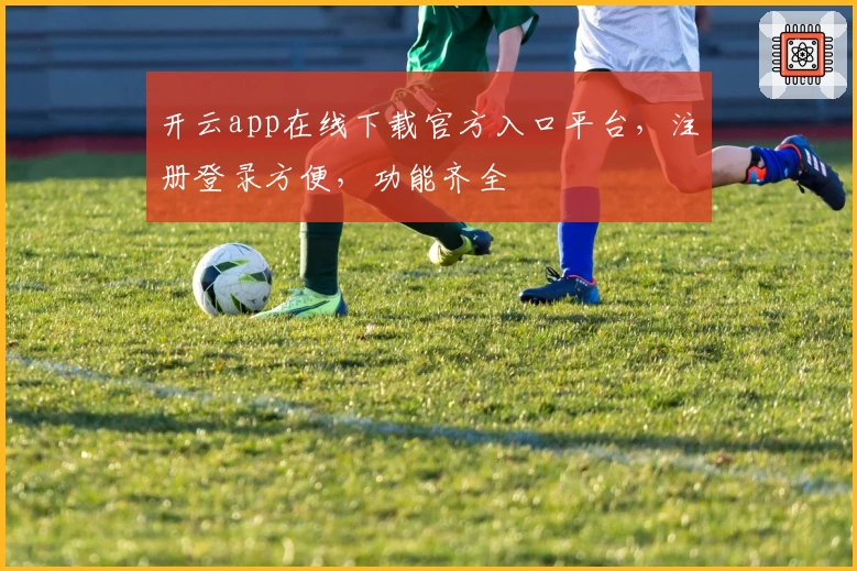 开云app在线下载官方入口平台,注册登录方便,功能齐全