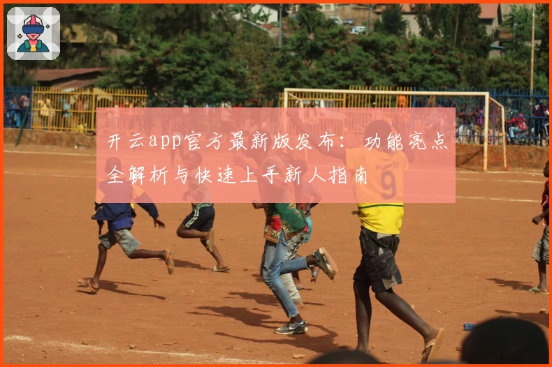 开云app官方最新版发布:功能亮点全解析与快速上手新人指南