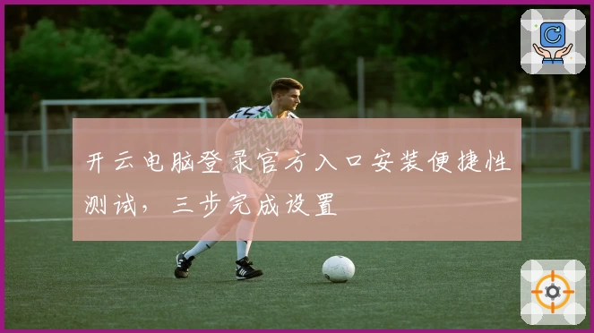 开云电脑登录官方入口安装便捷性测试,三步完成设置
