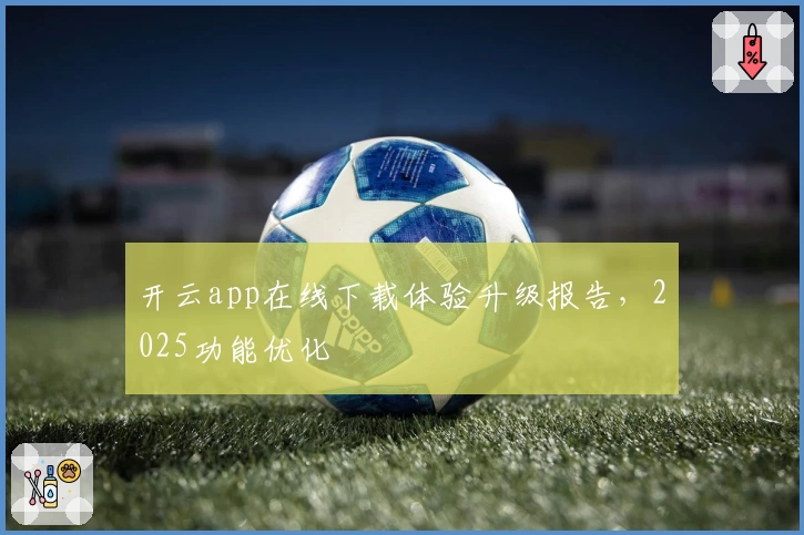 开云app在线下载体验升级报告，2025功能优化