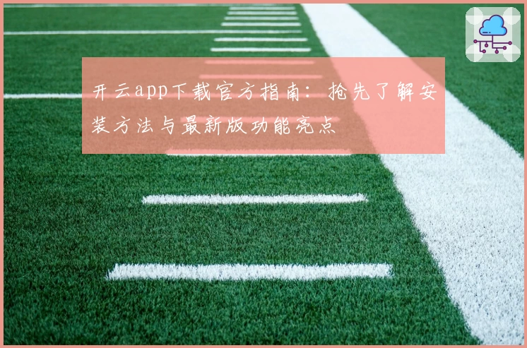 开云app下载官方指南:抢先了解安装方法与最新版功能亮点