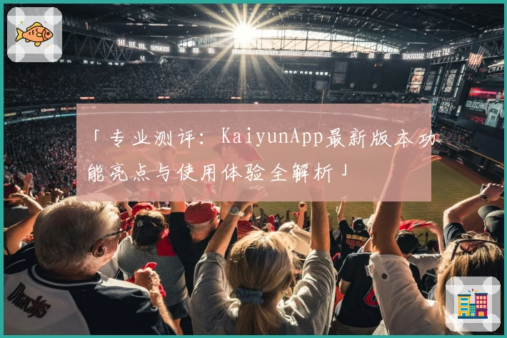 「专业测评：KaiyunApp最新版本功能亮点与使用体验全解析」