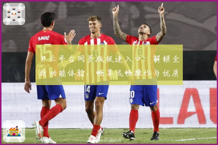 开云平台网页版极速入口：解锁全新功能体验，畅享流畅操作与优质服务