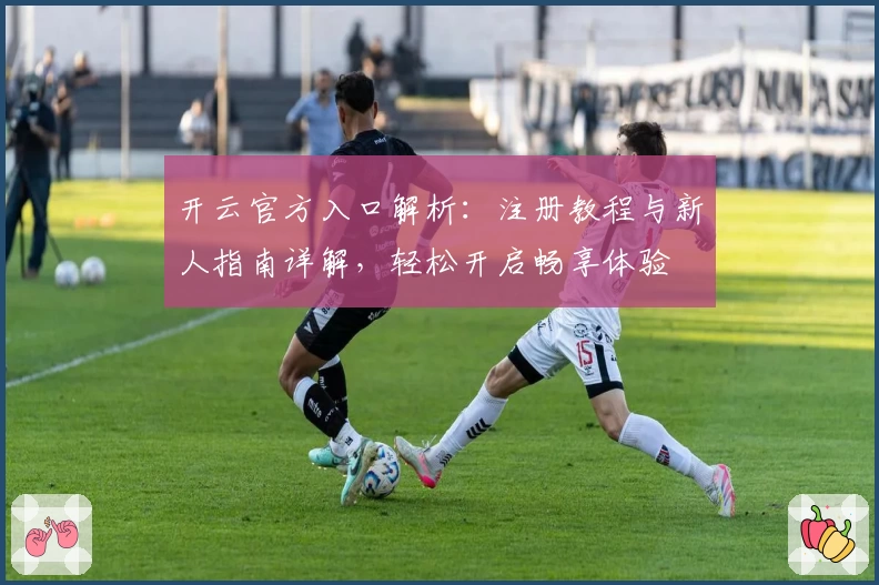 开云官方入口解析：注册教程与新人指南详解，轻松开启畅享体验