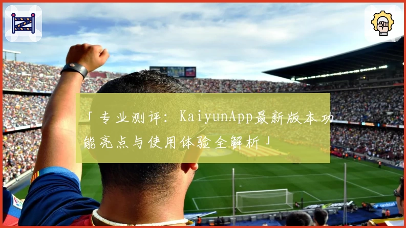 「专业测评：KaiyunApp最新版本功能亮点与使用体验全解析」