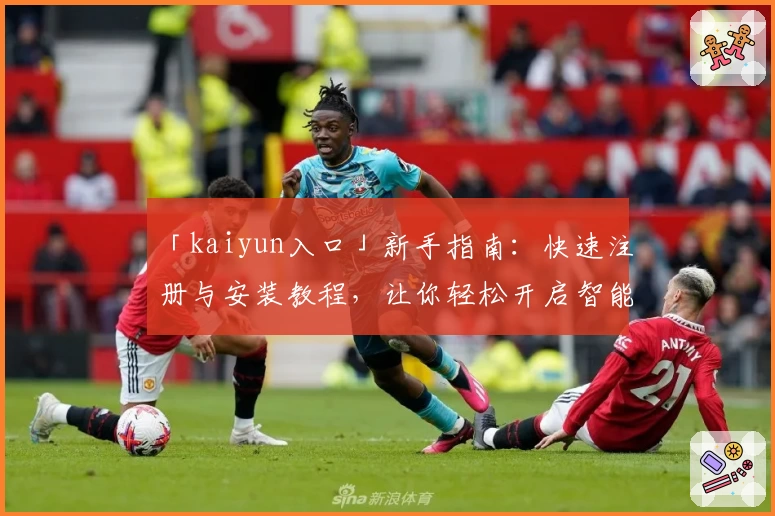 「kaiyun入口」新手指南:快速注册与安装教程,让你轻松开启智能体验