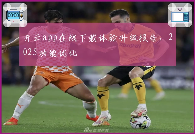 开云app在线下载体验升级报告，2025功能优化