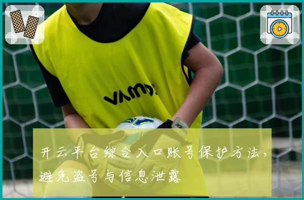 开云平台综合入口账号保护方法，避免盗号与信息泄露