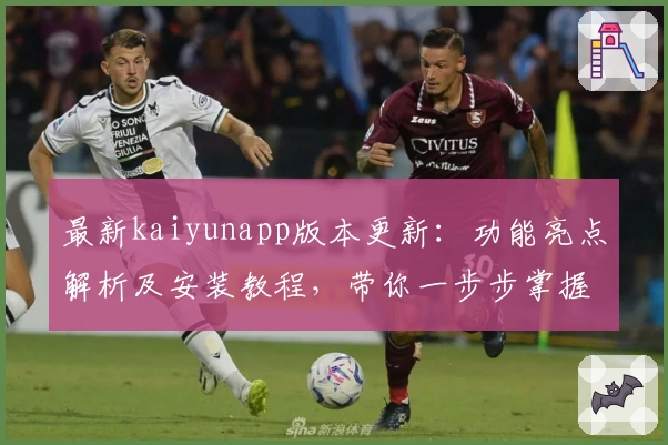 最新kaiyunapp版本更新：功能亮点解析及安装教程，带你一步步掌握高效使用技巧