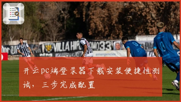 开云pc端登录器下载安装便捷性测试，三步完成配置