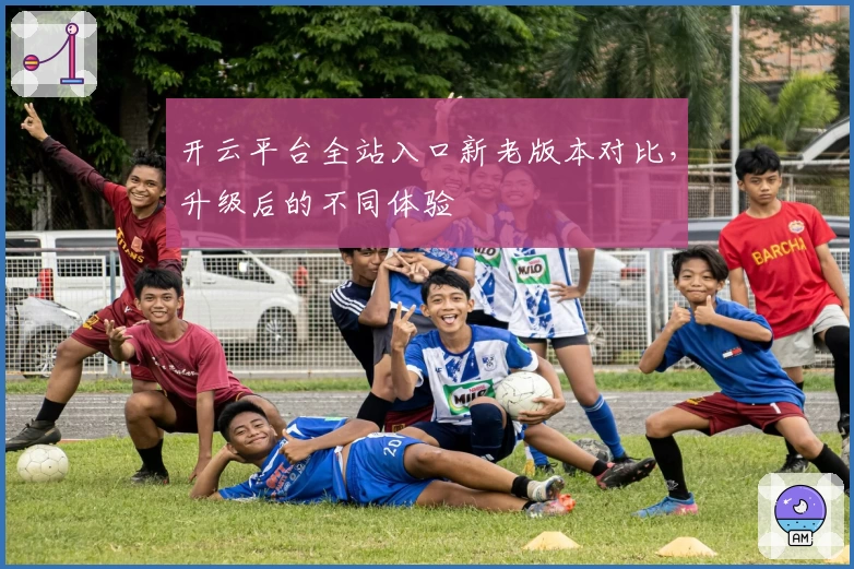 开云平台全站入口新老版本对比，升级后的不同体验