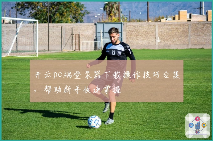 开云pc端登录器下载操作技巧合集,帮助新手快速掌握