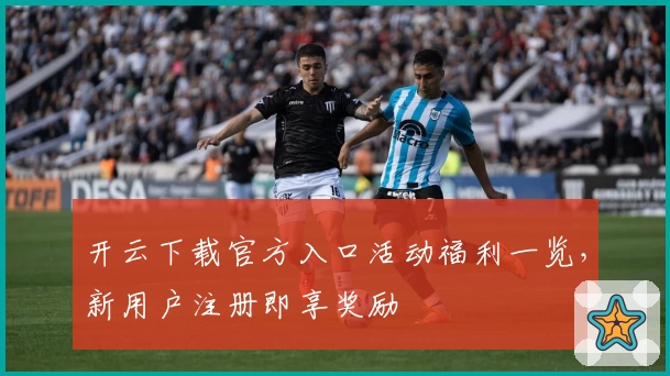 开云下载官方入口活动福利一览，新用户注册即享奖励