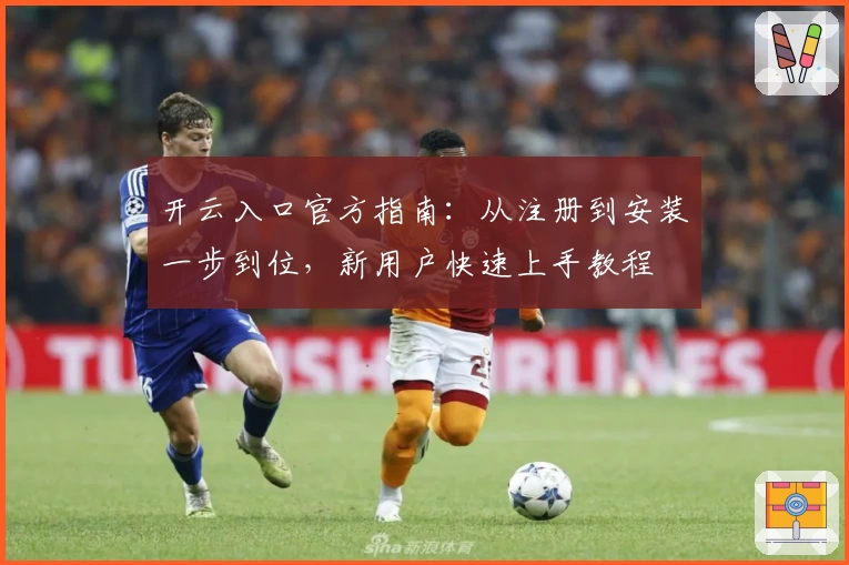 开云入口官方指南：从注册到安装一步到位，新用户快速上手教程
