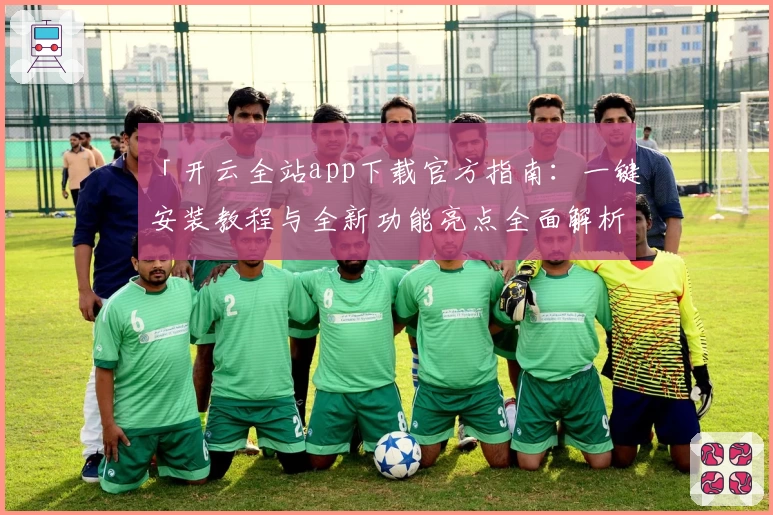 「开云全站app下载官方指南：一键安装教程与全新功能亮点全面解析」
