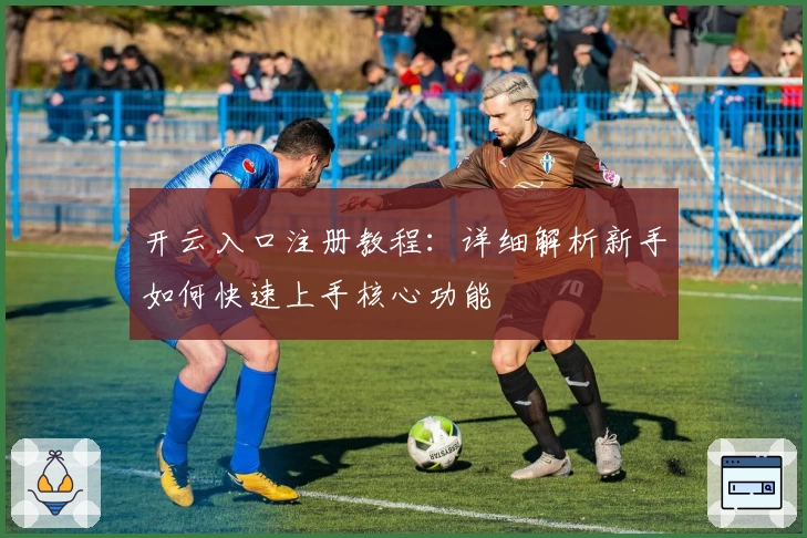 开云入口注册教程:详细解析新手如何快速上手核心功能