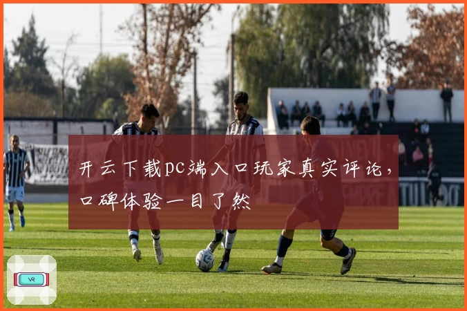 开云下载pc端入口玩家真实评论，口碑体验一目了然