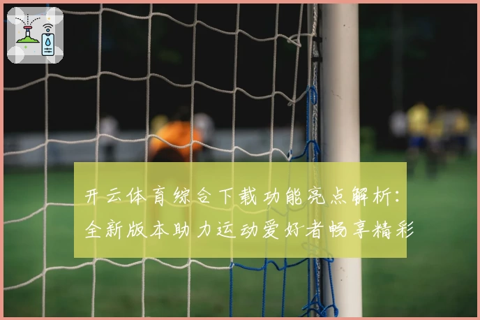 开云体育综合下载功能亮点解析：全新版本助力运动爱好者畅享精彩体验