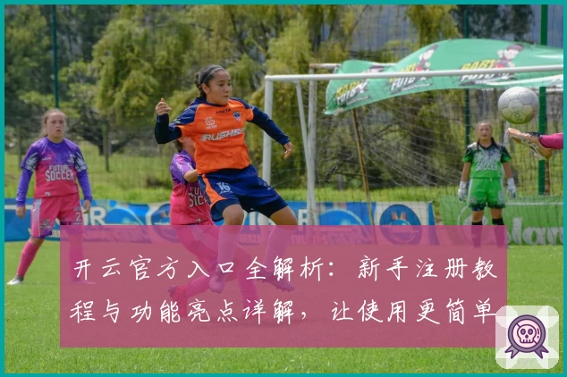 开云官方入口全解析：新手注册教程与功能亮点详解，让使用更简单