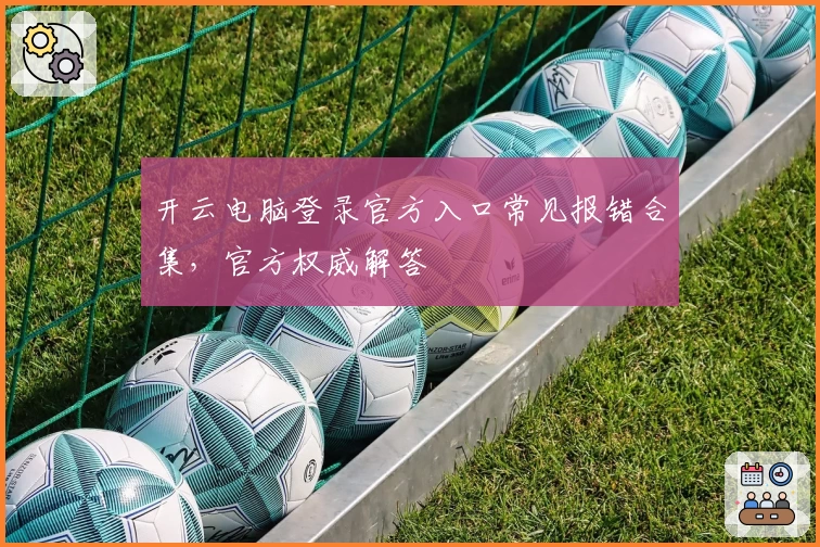 开云电脑登录官方入口常见报错合集,官方权威解答