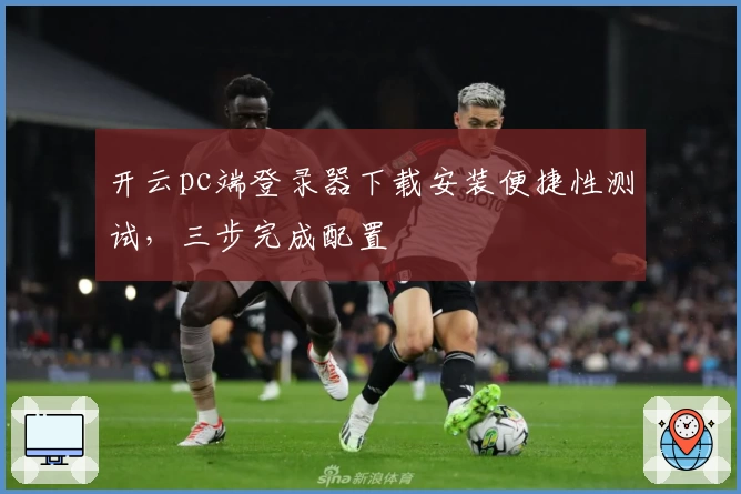 开云pc端登录器下载安装便捷性测试,三步完成配置