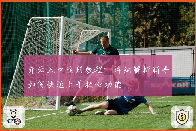 开云入口注册教程：详细解析新手如何快速上手核心功能