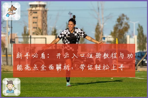 新手必看：开云入口注册教程与功能亮点全面解析，带你轻松上手