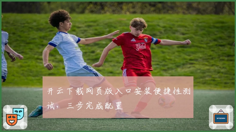开云下载网页版入口安装便捷性测试,三步完成配置