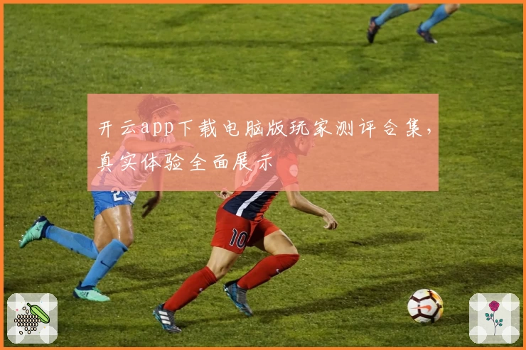 开云app下载电脑版玩家测评合集，真实体验全面展示