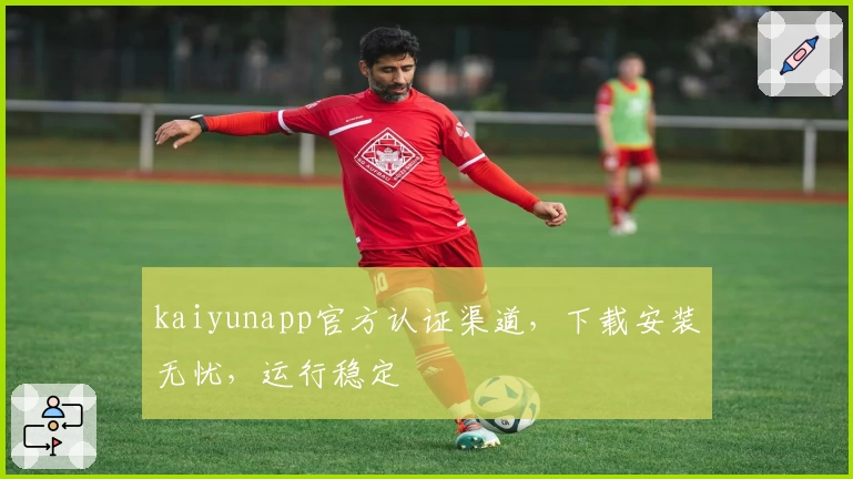 kaiyunapp官方认证渠道,下载安装无忧,运行稳定