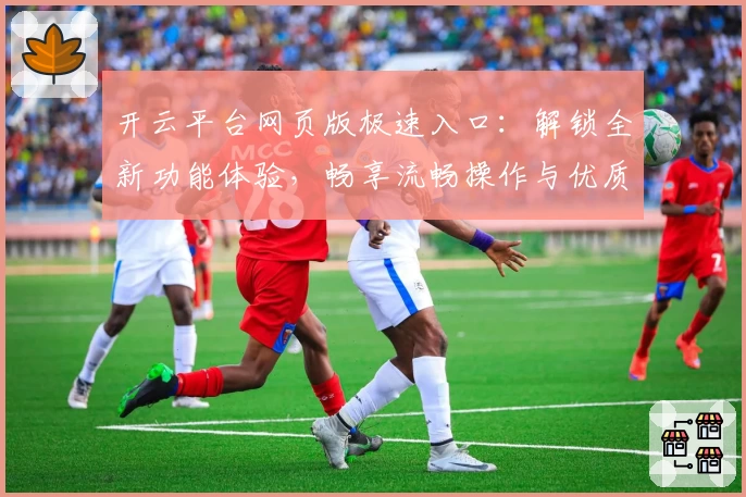 开云平台网页版极速入口：解锁全新功能体验，畅享流畅操作与优质服务