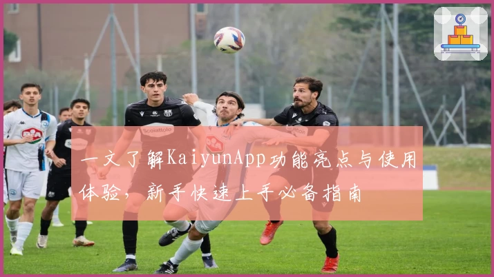 一文了解KaiyunApp功能亮点与使用体验,新手快速上手必备指南
