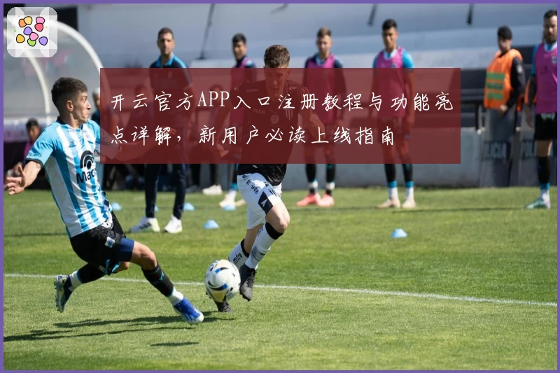 开云官方APP入口注册教程与功能亮点详解，新用户必读上线指南