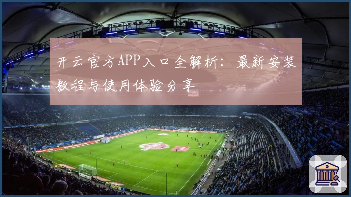 开云官方APP入口全解析：最新安装教程与使用体验分享