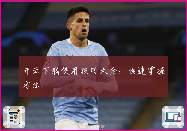 开云下载使用技巧大全，快速掌握方法