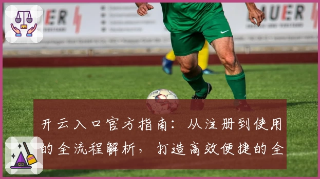开云入口官方指南:从注册到使用的全流程解析,打造高效便捷的全新体验
