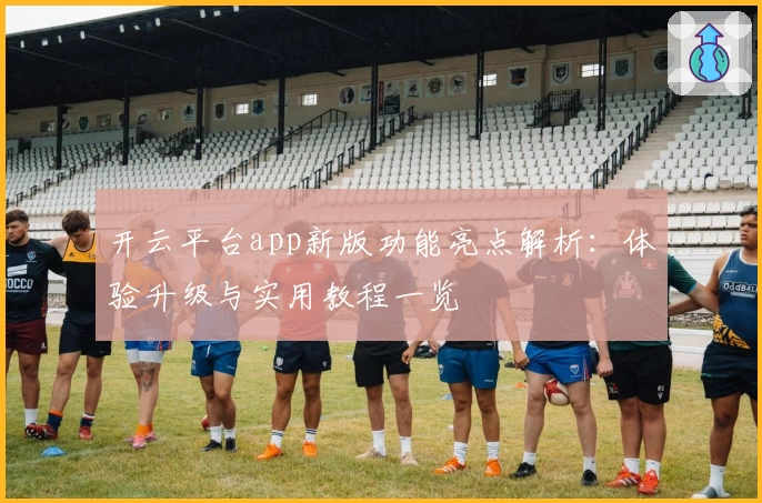 开云平台app新版功能亮点解析：体验升级与实用教程一览