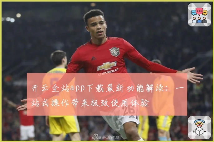 开云全站app下载最新功能解读：一站式操作带来极致使用体验